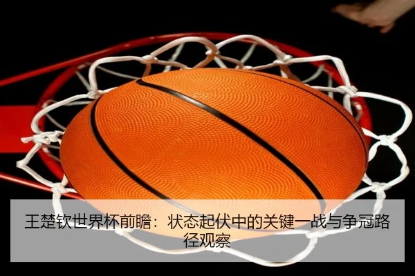 王楚钦世界杯前瞻：状态起伏中的关键一战与争冠路径观察