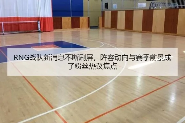 RNG战队新消息不断刷屏，阵容动向与赛季前景成了粉丝热议焦点