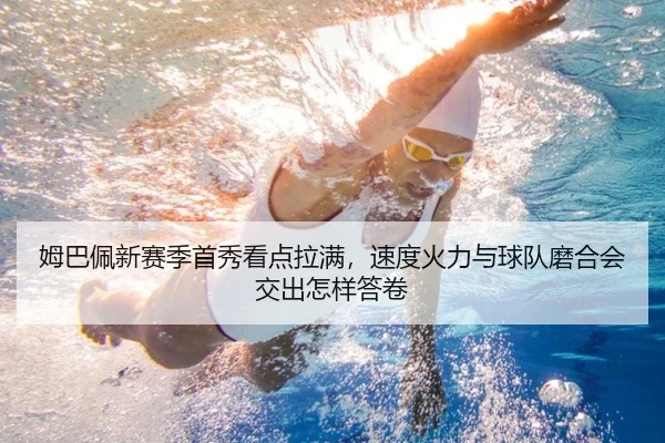 姆巴佩新赛季首秀看点拉满，速度火力与球队磨合会交出怎样答卷